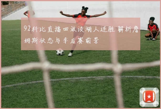 92科比直播回放谈湖人连胜 解析詹姆斯状态与季后赛前景